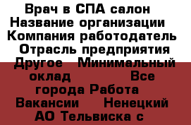 Врач в СПА-салон › Название организации ­ Компания-работодатель › Отрасль предприятия ­ Другое › Минимальный оклад ­ 28 000 - Все города Работа » Вакансии   . Ненецкий АО,Тельвиска с.